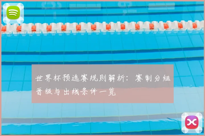 世界杯预选赛规则解析:赛制分组晋级与出线条件一览