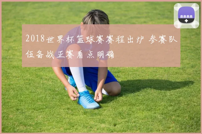 2018世界杯篮球赛赛程出炉 参赛队伍备战正赛看点明确