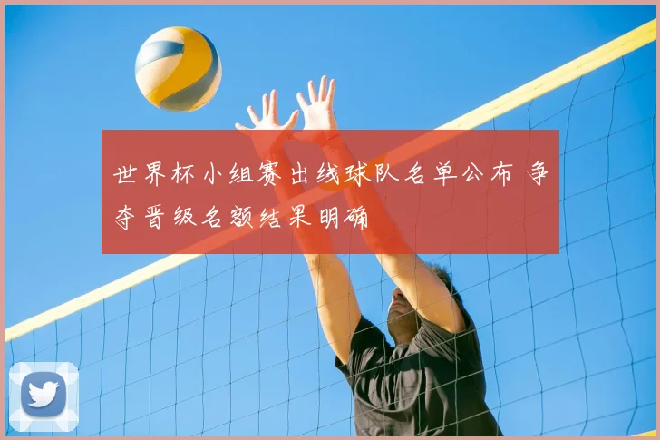 世界杯小组赛出线球队名单公布 争夺晋级名额结果明确