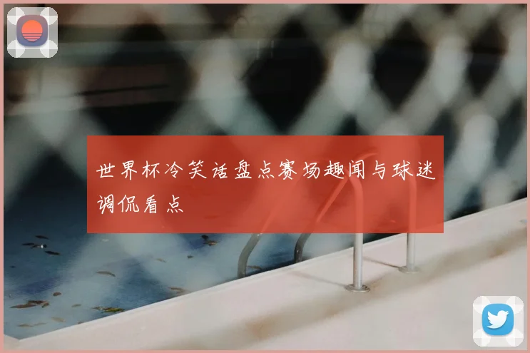 世界杯冷笑话盘点赛场趣闻与球迷调侃看点