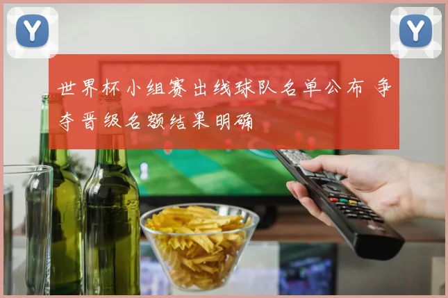 世界杯小组赛出线球队名单公布 争夺晋级名额结果明确