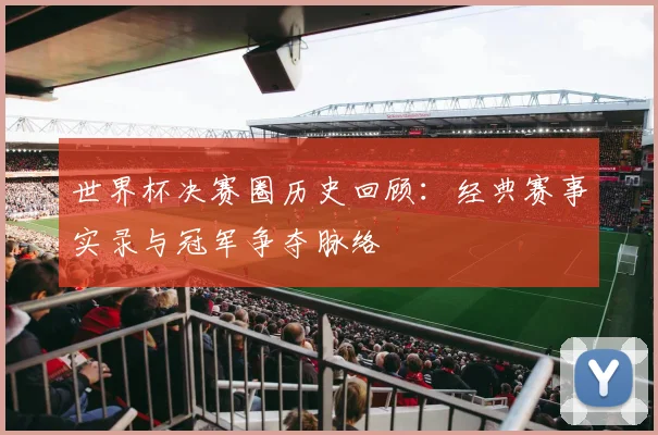 世界杯决赛圈历史回顾：经典赛事实录与冠军争夺脉络