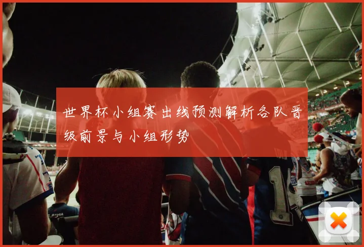 世界杯小组赛出线预测解析各队晋级前景与小组形势