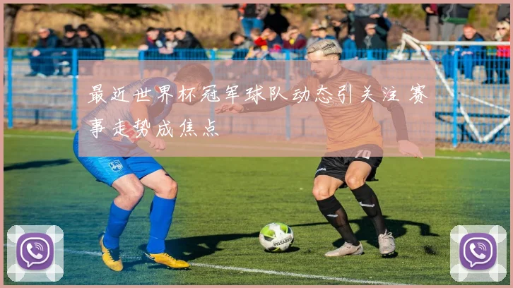 最近世界杯冠军球队动态引关注 赛事走势成焦点