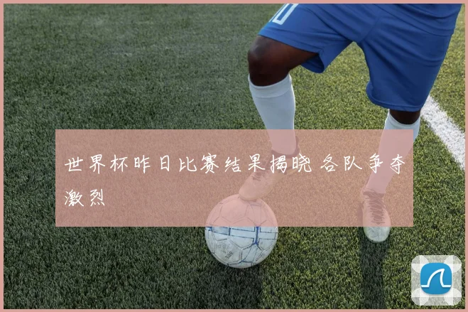 世界杯昨日比赛结果揭晓 各队争夺激烈