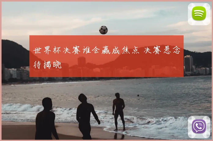 世界杯决赛谁会赢成焦点 决赛悬念待揭晓