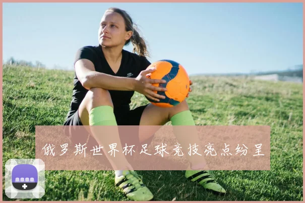 俄罗斯世界杯足球竞技亮点纷呈