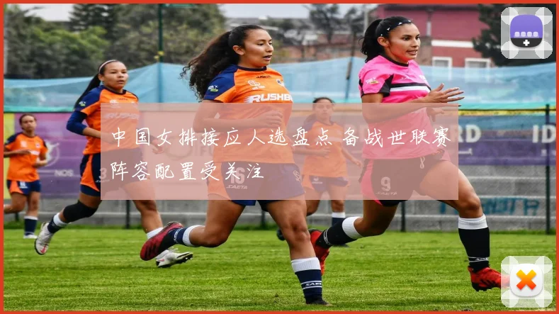 中国女排接应人选盘点 备战世联赛阵容配置受关注
