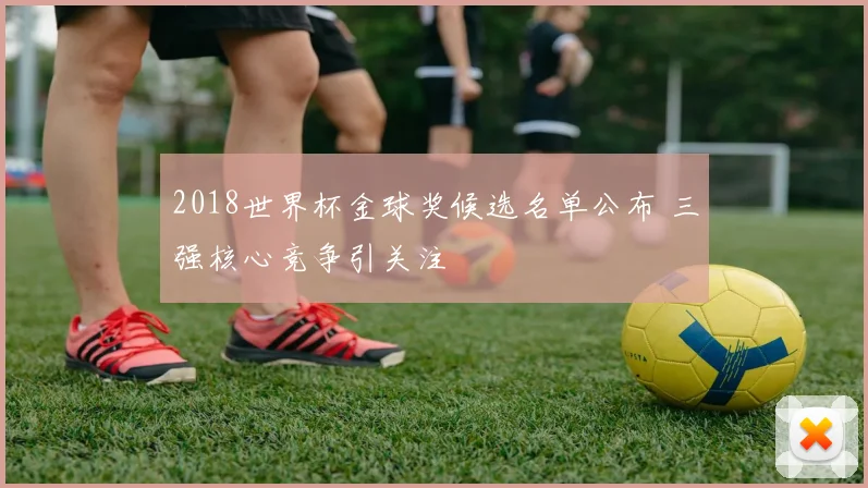 2018世界杯金球奖候选名单公布 三强核心竞争引关注