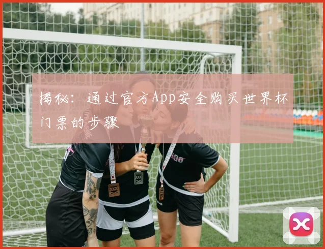 揭秘：通过官方App安全购买世界杯门票的步骤