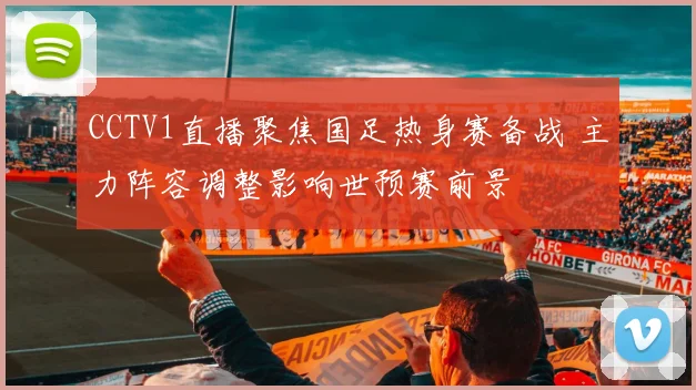 CCTV1直播聚焦国足热身赛备战 主力阵容调整影响世预赛前景