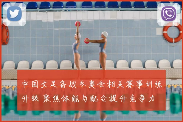 中国女足备战冬奥会相关赛事训练升级 聚焦体能与配合提升竞争力