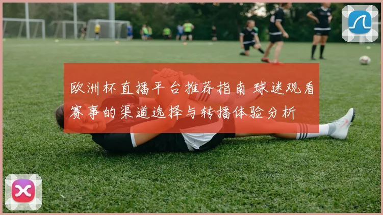 欧洲杯直播平台推荐指南 球迷观看赛事的渠道选择与转播体验分析