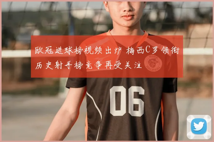 欧冠进球榜视频出炉 梅西C罗领衔历史射手榜竞争再受关注