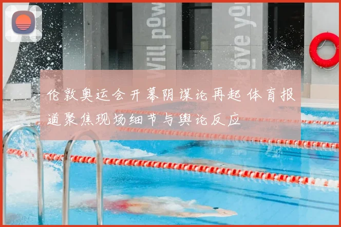 伦敦奥运会开幕阴谋论再起 体育报道聚焦现场细节与舆论反应