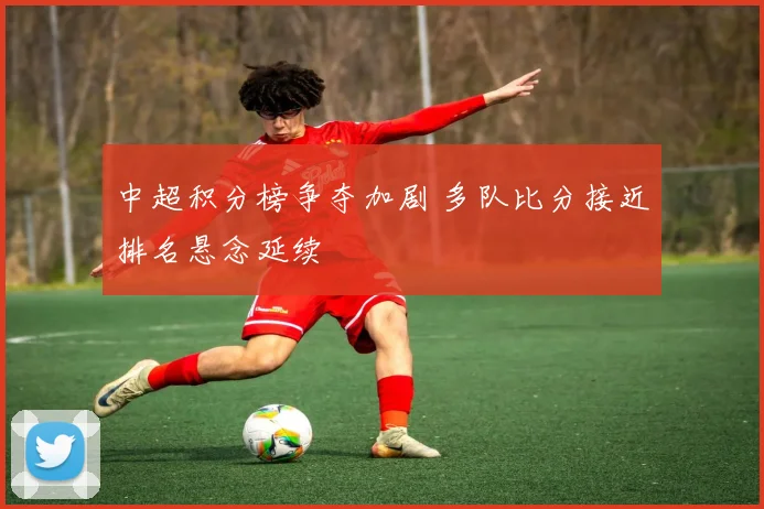 中超积分榜争夺加剧 多队比分接近排名悬念延续