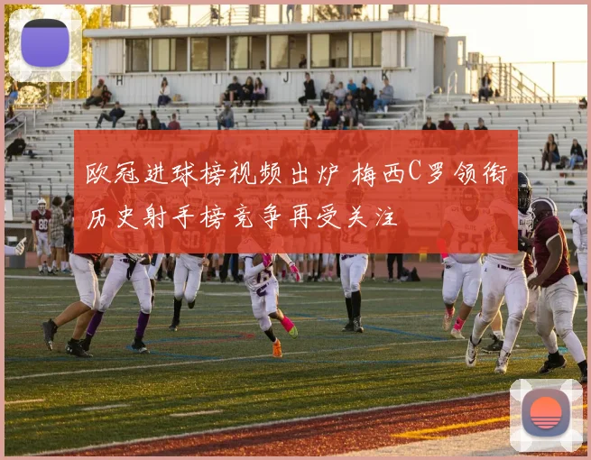 欧冠进球榜视频出炉 梅西C罗领衔历史射手榜竞争再受关注