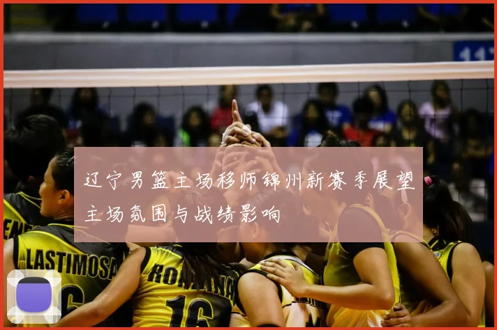 辽宁男篮主场移师锦州新赛季展望主场氛围与战绩影响