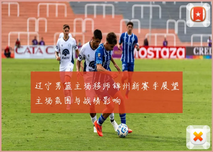 辽宁男篮主场移师锦州新赛季展望主场氛围与战绩影响