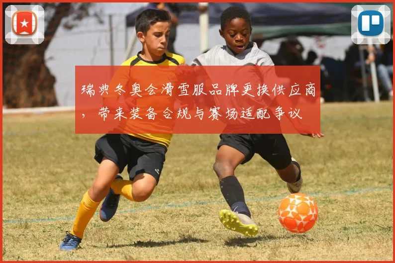 瑞典冬奥会滑雪服品牌更换供应商，带来装备合规与赛场适配争议