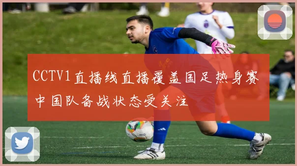 CCTV1直播线直播覆盖国足热身赛 中国队备战状态受关注