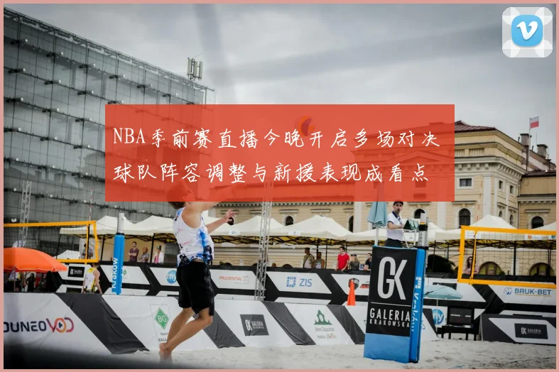NBA季前赛直播今晚开启多场对决 球队阵容调整与新援表现成看点