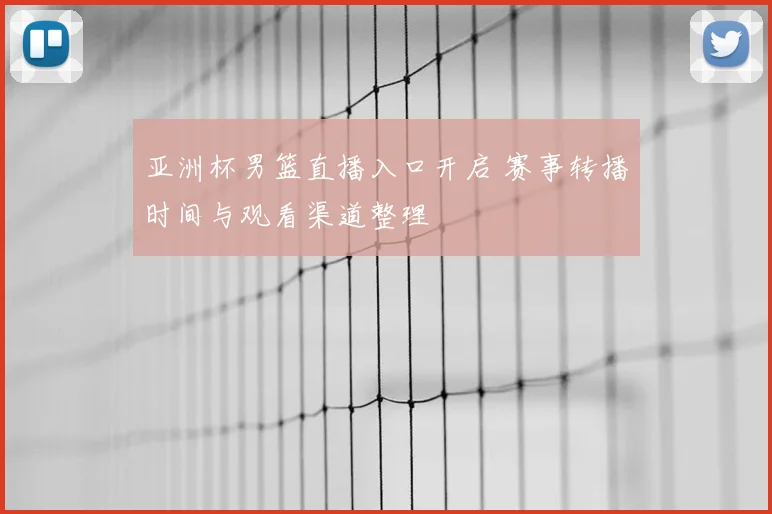 亚洲杯男篮直播入口开启 赛事转播时间与观看渠道整理