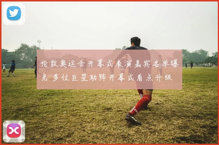 伦敦奥运会开幕式表演嘉宾名单曝光 多位巨星助阵开幕式看点升级