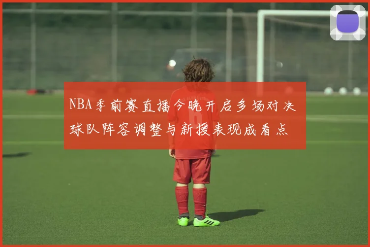 NBA季前赛直播今晚开启多场对决 球队阵容调整与新援表现成看点