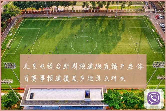 北京电视台新闻频道线直播开启 体育赛事报道覆盖多场焦点对决
