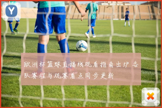 欧洲杯篮球直播线观看指南出炉 各队赛程与观赛看点同步更新