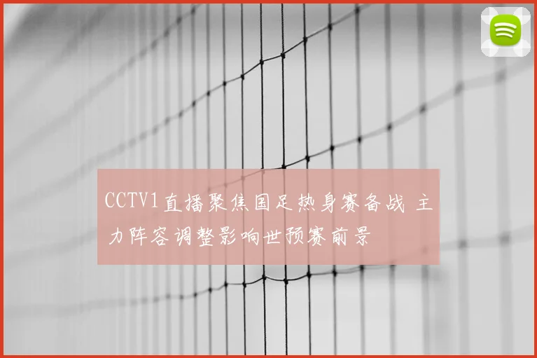CCTV1直播聚焦国足热身赛备战 主力阵容调整影响世预赛前景