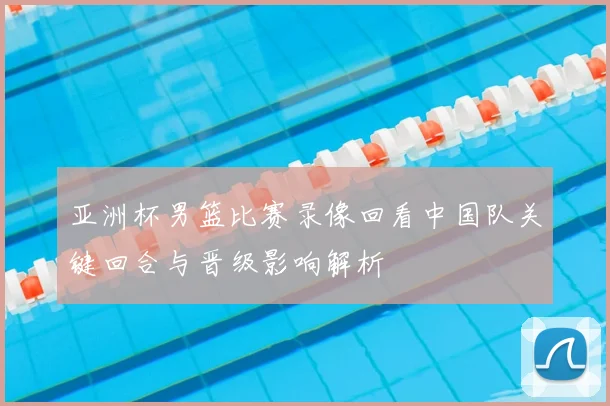 亚洲杯男篮比赛录像回看中国队关键回合与晋级影响解析