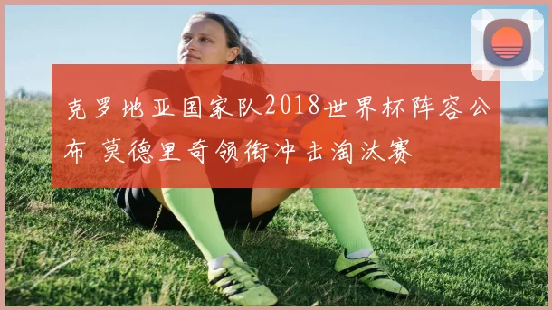 克罗地亚国家队2018世界杯阵容公布 莫德里奇领衔冲击淘汰赛