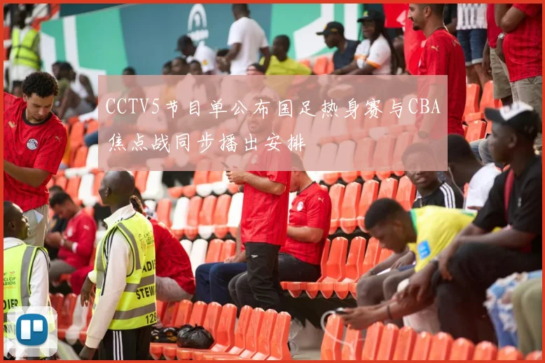 CCTV5节目单公布国足热身赛与CBA焦点战同步播出安排