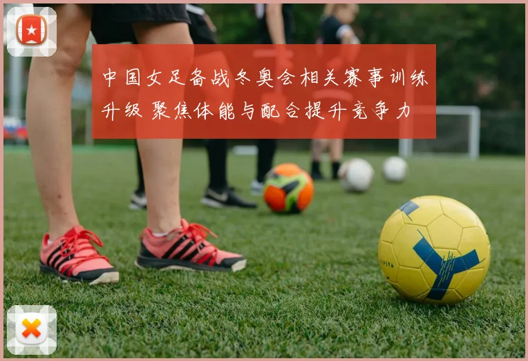 中国女足备战冬奥会相关赛事训练升级 聚焦体能与配合提升竞争力