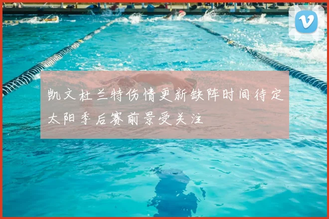 凯文杜兰特伤情更新缺阵时间待定太阳季后赛前景受关注