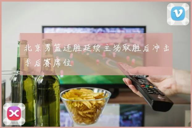北京男篮连胜延续主场取胜后冲击季后赛席位