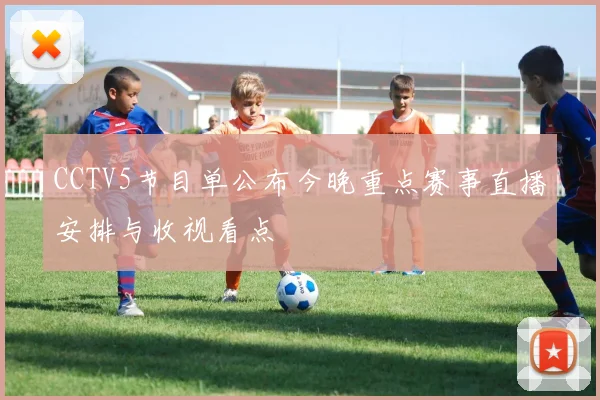 CCTV5节目单公布今晚重点赛事直播安排与收视看点