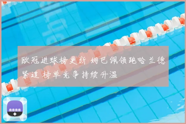 欧冠进球榜更新 姆巴佩领跑哈兰德紧追 榜单竞争持续升温