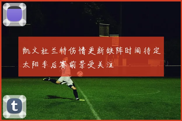凯文杜兰特伤情更新缺阵时间待定太阳季后赛前景受关注