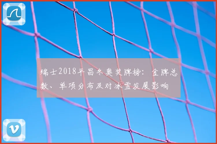 瑞士2018平昌冬奥奖牌榜:金牌总数、单项分布及对冰雪发展影响