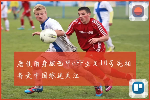 唐佳丽身披西甲cFF女足10号亮相 备受中国球迷关注